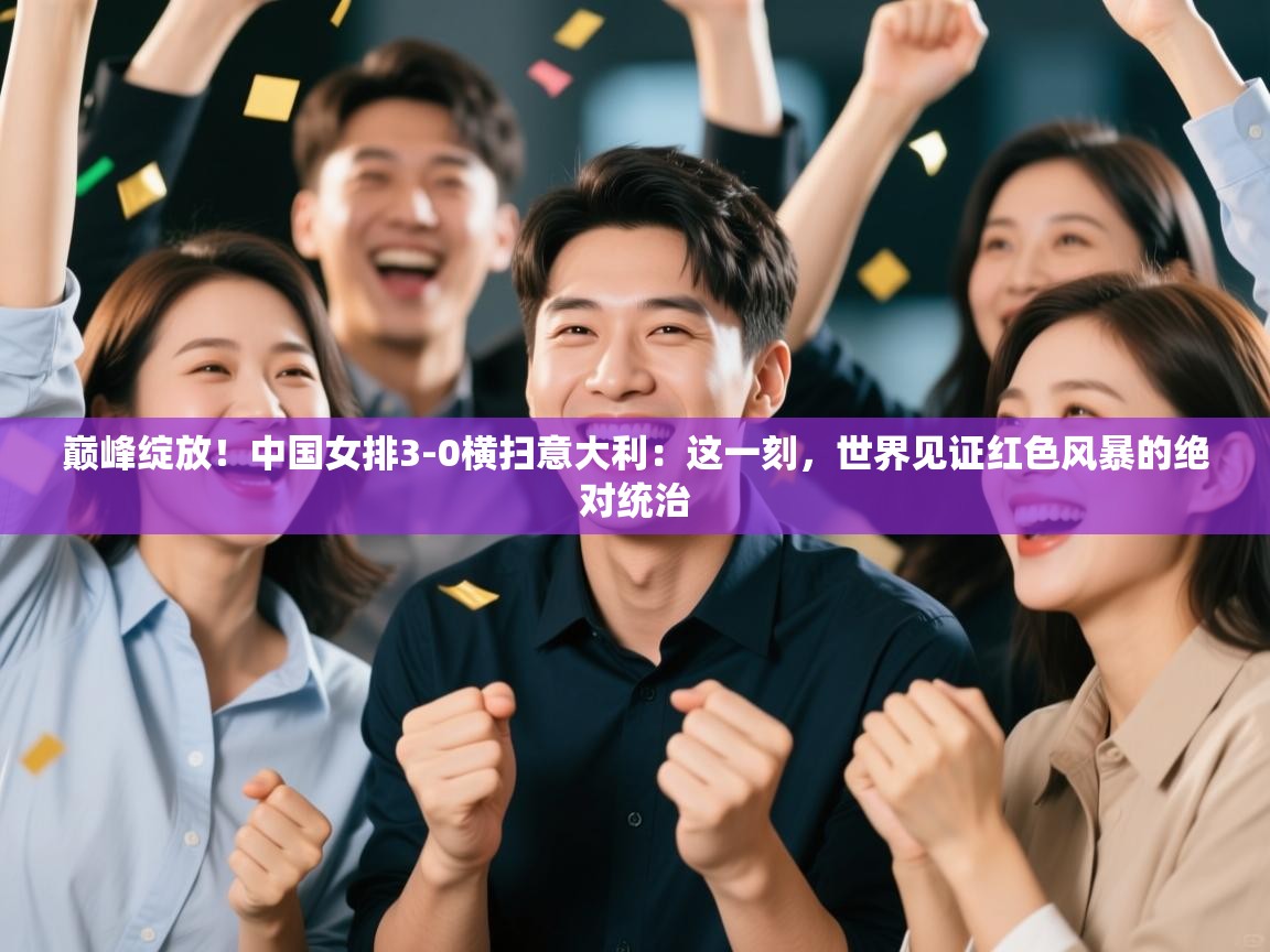 巅峰绽放!中国女排3-0横扫意大利:这一刻,世界见证红色风暴的绝对统治 第2张