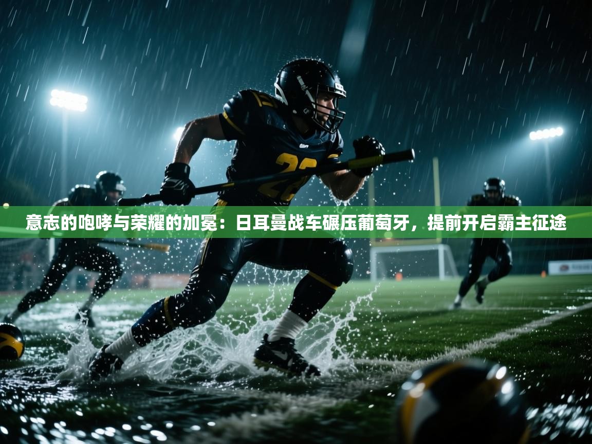 意志的咆哮与荣耀的加冕：日耳曼战车碾压葡萄牙，提前开启霸主征途  第1张