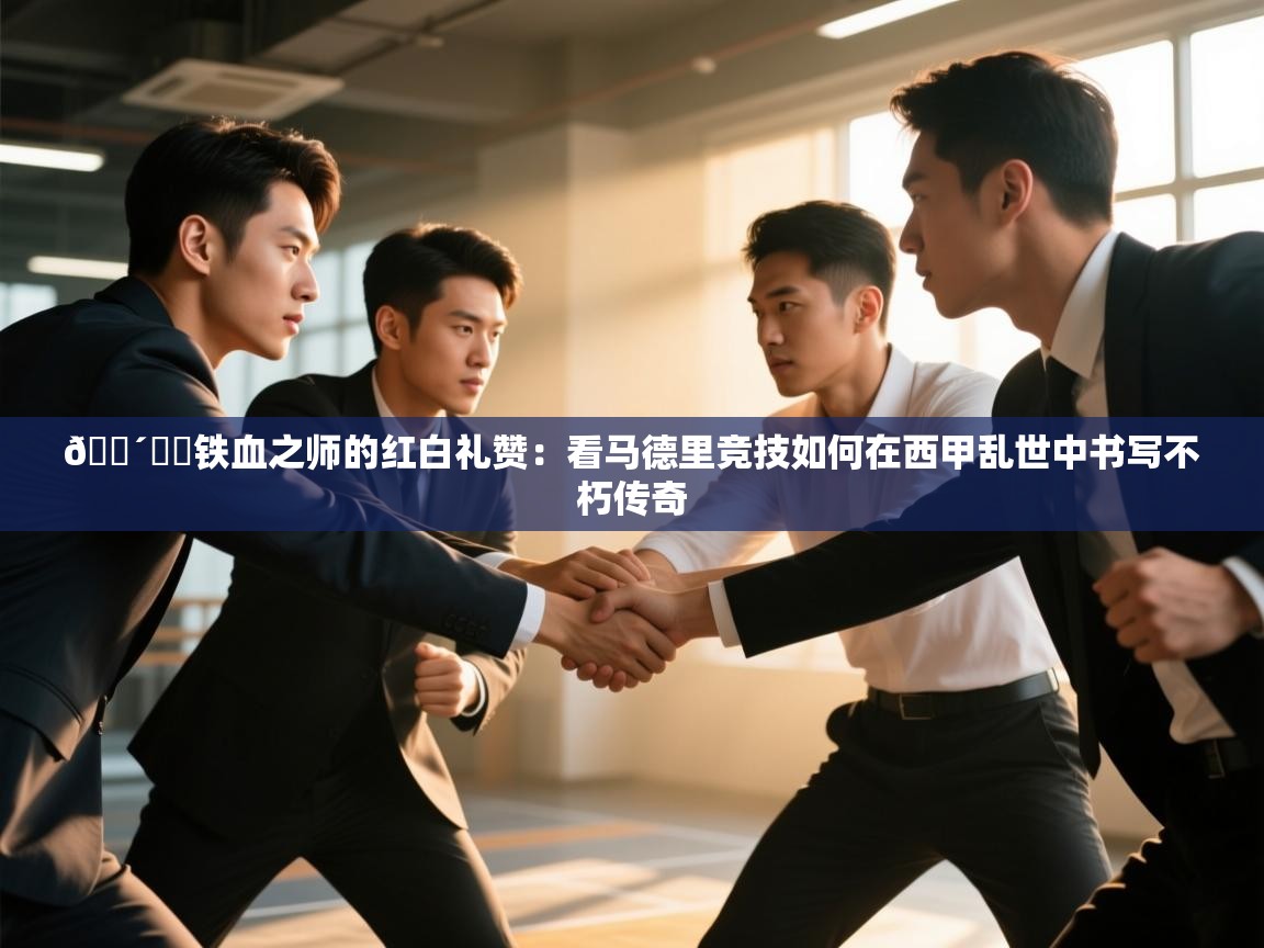 🔴⚪️铁血之师的红白礼赞：看马德里竞技如何在西甲乱世中书写不朽传奇  第2张