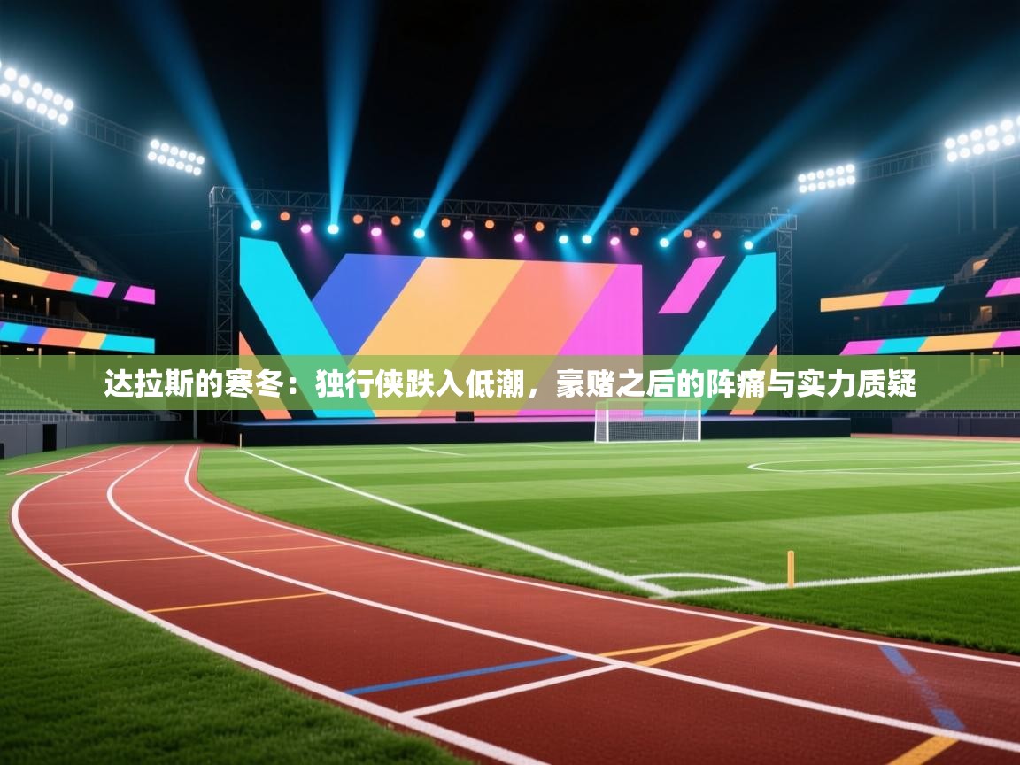 达拉斯的寒冬：独行侠跌入低潮，豪赌之后的阵痛与实力质疑  第2张