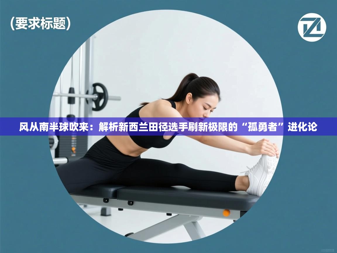 风从南半球吹来:解析新西兰田径选手刷新极限的“孤勇者”进化论 第1张