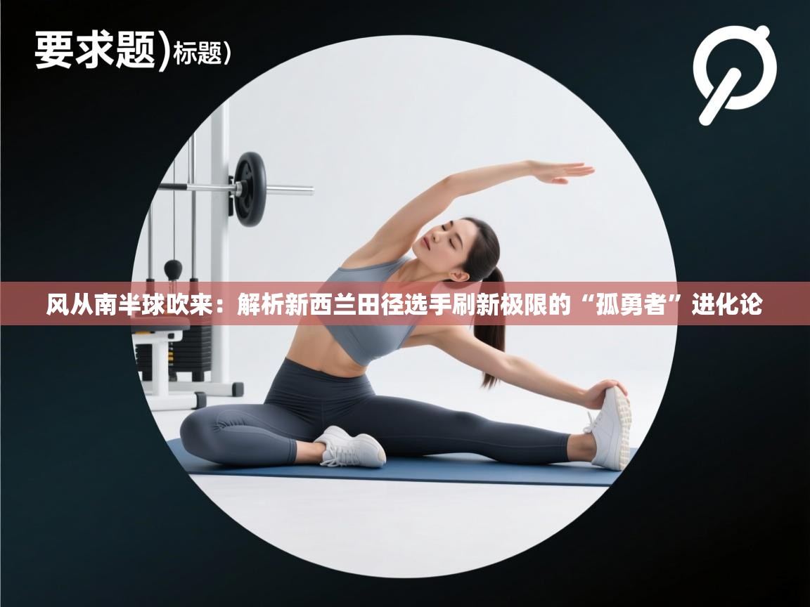 风从南半球吹来:解析新西兰田径选手刷新极限的“孤勇者”进化论 第2张