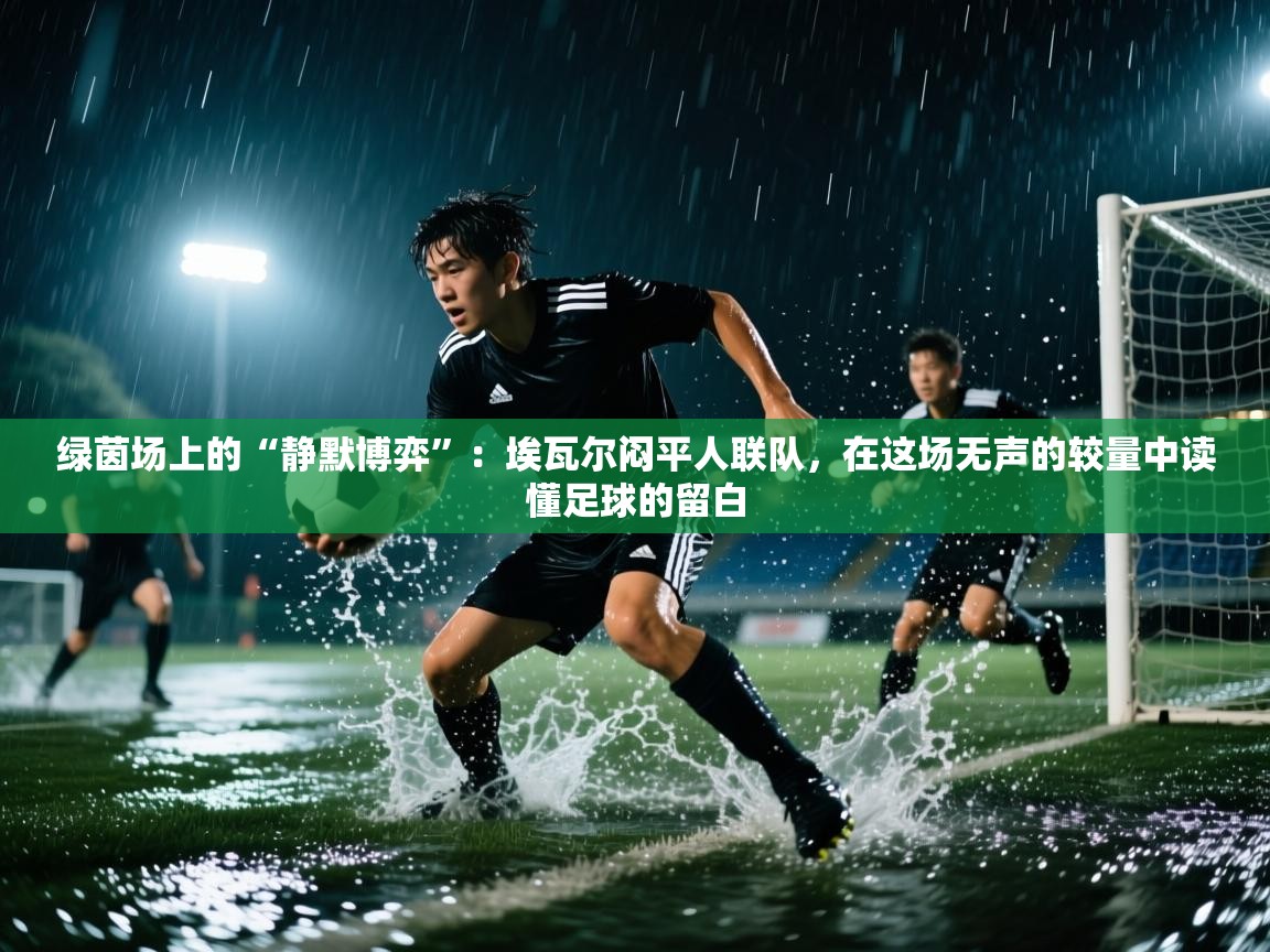 绿茵场上的“静默博弈”：埃瓦尔闷平人联队，在这场无声的较量中读懂足球的留白  第2张
