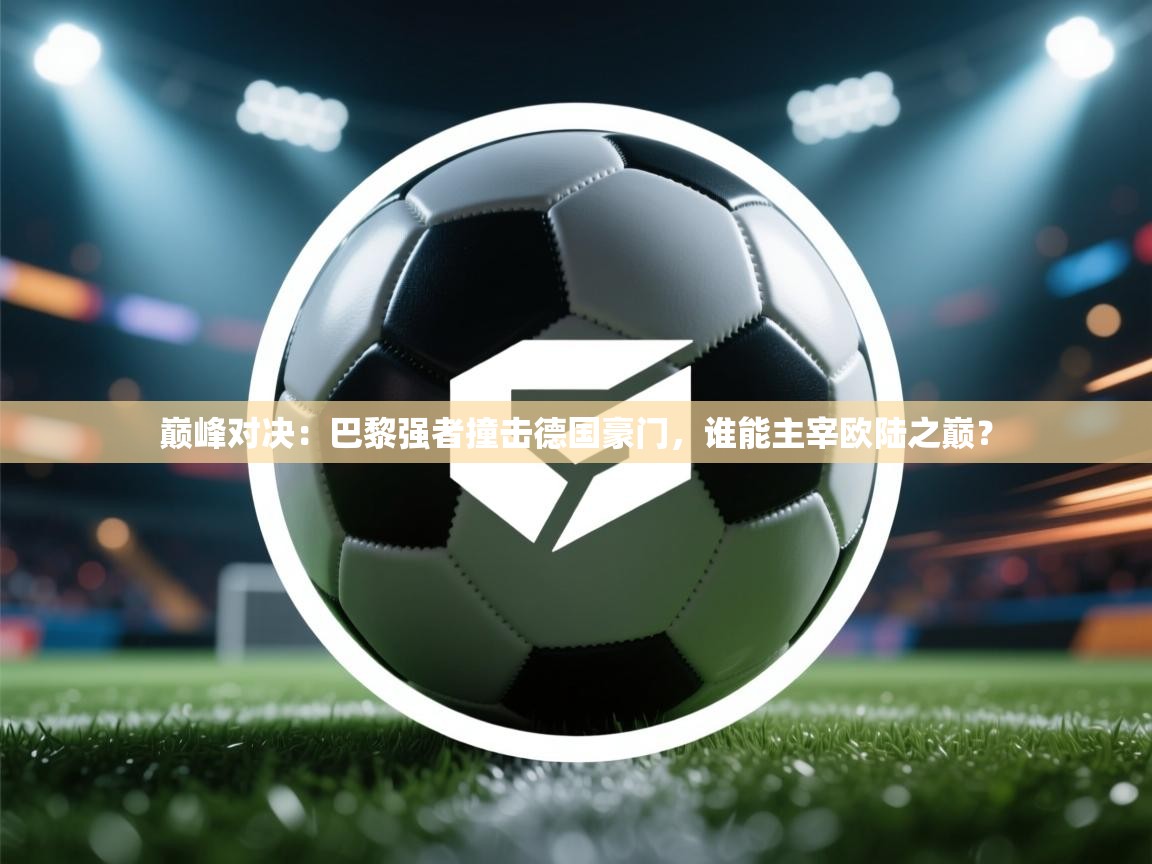 巅峰对决：巴黎强者撞击德国豪门，谁能主宰欧陆之巅？  第2张