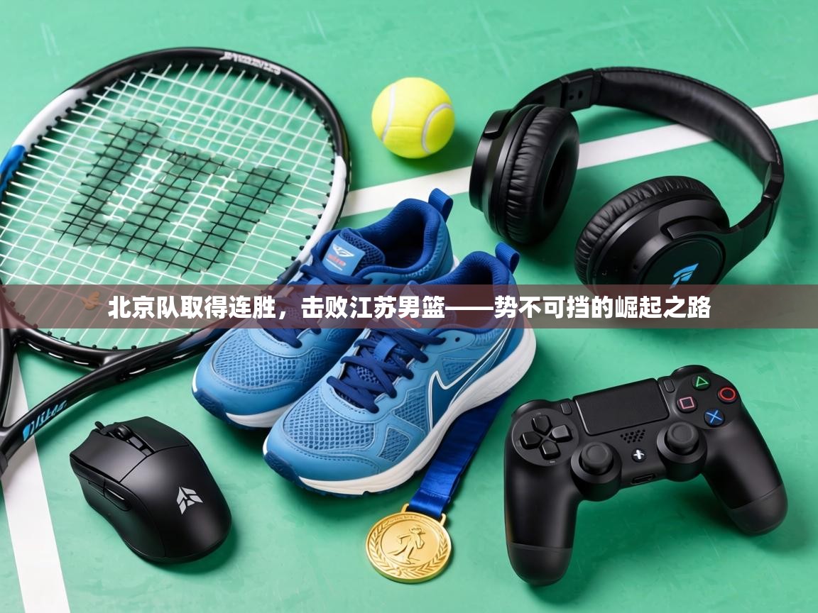 北京队取得连胜,击败江苏男篮——势不可挡的崛起之路 第1张