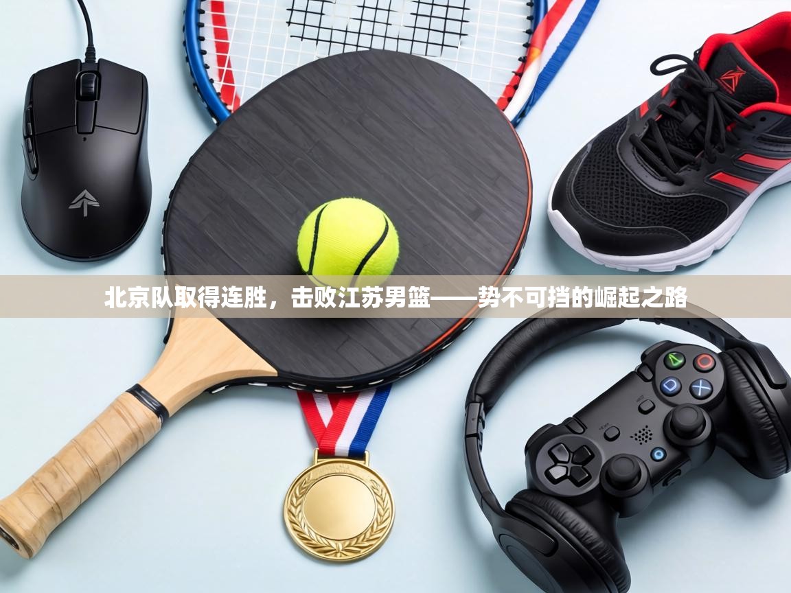 北京队取得连胜,击败江苏男篮——势不可挡的崛起之路 第2张